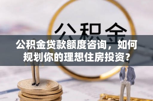 延平公积金贷款额度咨询，如何规划你的理想住房投资？