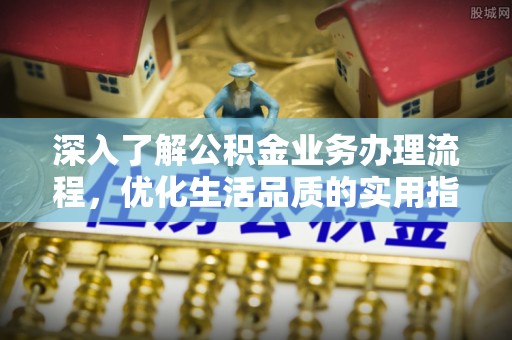 延平深入了解公积金业务办理流程，优化生活品质的实用指南