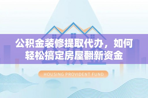 延平公积金装修提取代办，如何轻松搞定房屋翻新资金