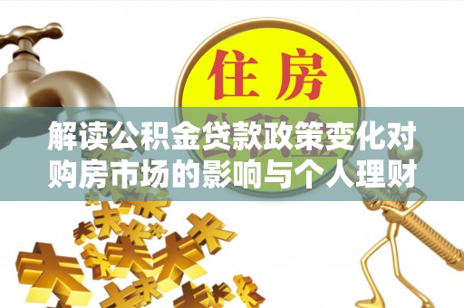 延平解读公积金贷款政策变化对购房市场的影响与个人理财规划的启示