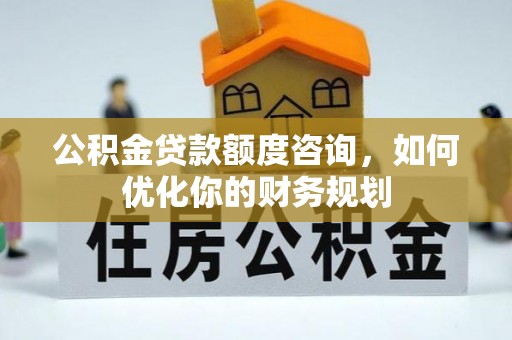 延平公积金贷款额度咨询，如何优化你的财务规划
