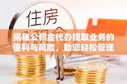 延平揭秘公积金代办提取业务的便利与风险，助您轻松管理个人财务