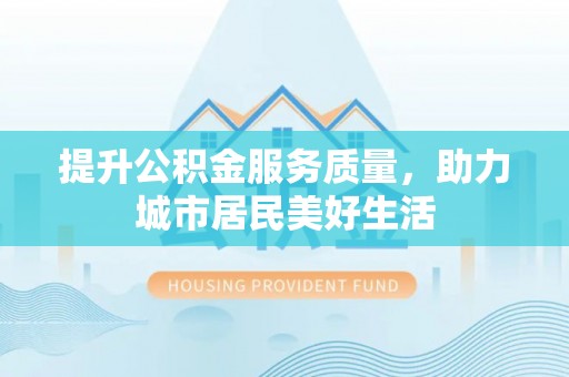 延平提升公积金服务质量，助力城市居民美好生活