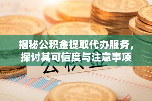 延平揭秘公积金提取代办服务，探讨其可信度与注意事项