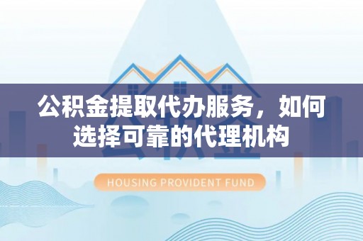 延平公积金提取代办服务，如何选择可靠的代理机构
