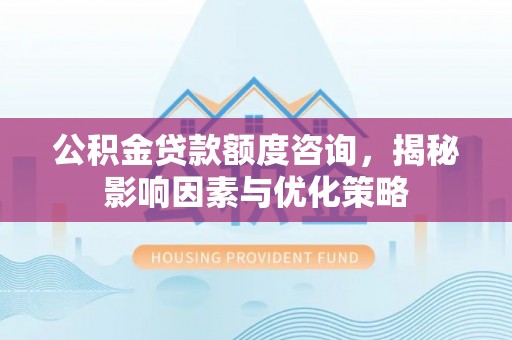 延平公积金贷款额度咨询，揭秘影响因素与优化策略