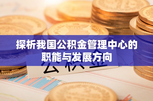 延平探析我国公积金管理中心的职能与发展方向
