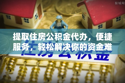 延平提取住房公积金代办，便捷服务，轻松解决你的资金难题
