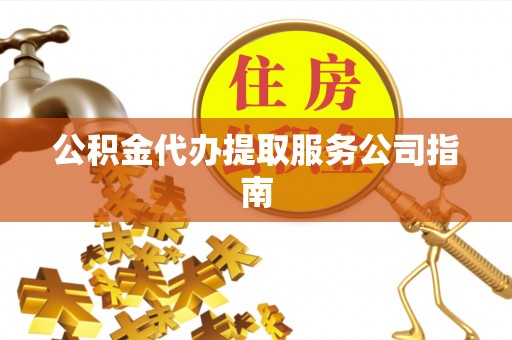 延平公积金代办提取服务公司指南