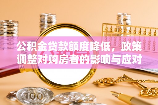 延平公积金贷款额度降低，政策调整对购房者的影响与应对策略