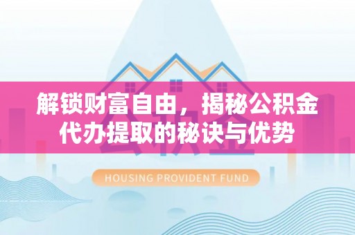 延平解锁财富自由，揭秘公积金代办提取的秘诀与优势