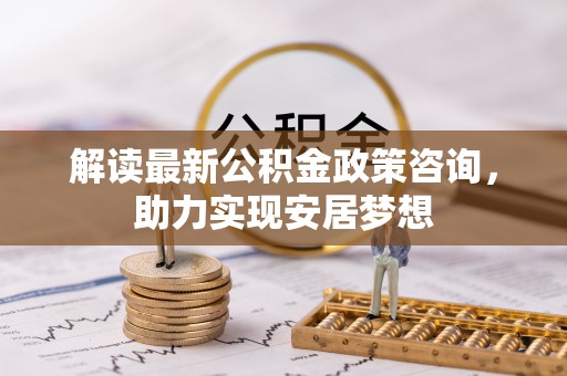 延平解读最新公积金政策咨询，助力实现安居梦想