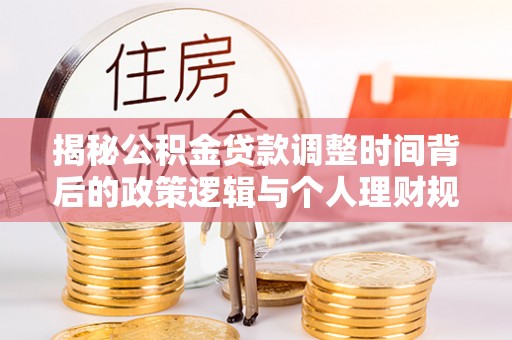 延平揭秘公积金贷款调整时间背后的政策逻辑与个人理财规划