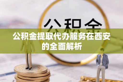 延平公积金提取代办服务在西安的全面解析
