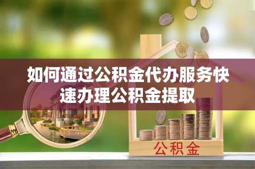 延平如何通过公积金代办服务快速办理公积金提取