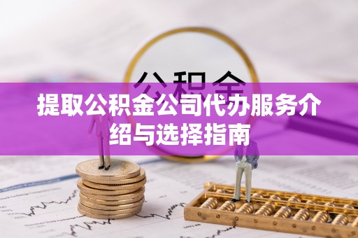 延平提取公积金公司代办服务介绍与选择指南