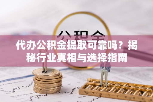 延平代办公积金提取可靠吗？揭秘行业真相与选择指南