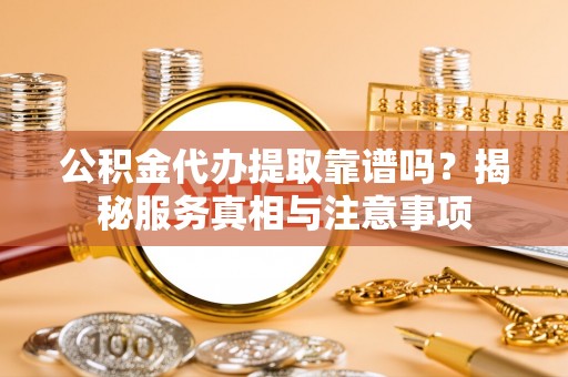 延平公积金代办提取靠谱吗？揭秘服务真相与注意事项