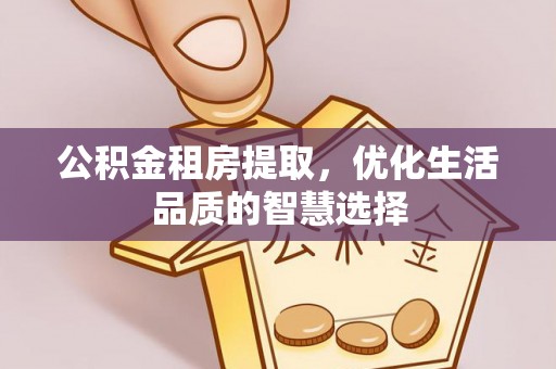 延平公积金租房提取，优化生活品质的智慧选择