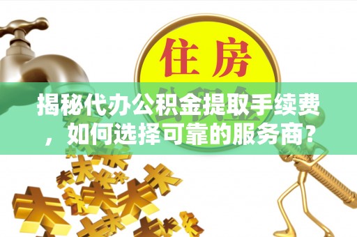 延平揭秘代办公积金提取手续费，如何选择可靠的服务商？