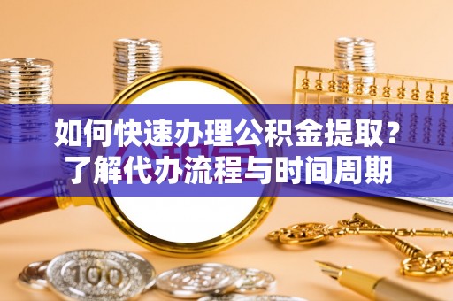 延平如何快速办理公积金提取？了解代办流程与时间周期