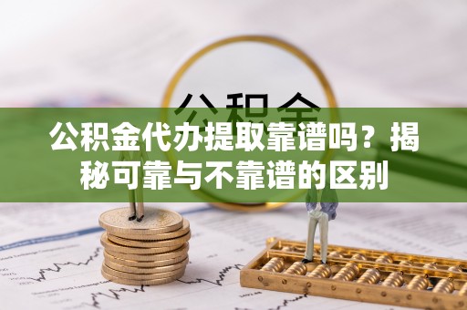 延平公积金代办提取靠谱吗？揭秘可靠与不靠谱的区别