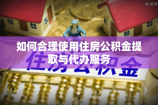 延平如何合理使用住房公积金提取与代办服务