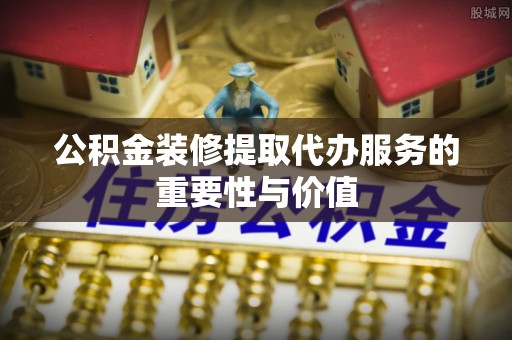 延平公积金装修提取代办服务的重要性与价值