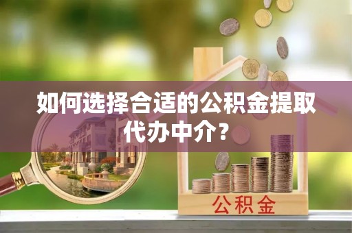 延平如何选择合适的公积金提取代办中介？