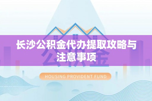 延平长沙公积金代办提取攻略与注意事项