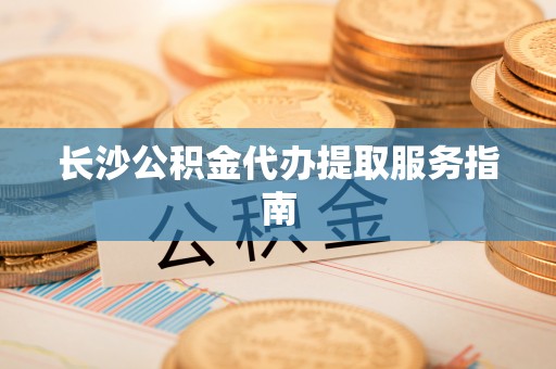 延平长沙公积金代办提取服务指南