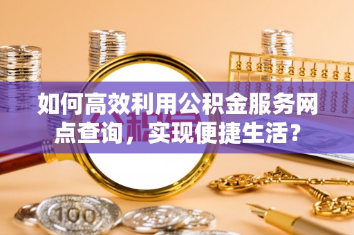 延平如何高效利用公积金服务网点查询，实现便捷生活？
