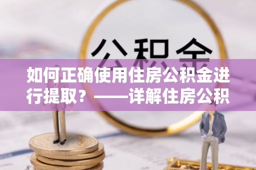 延平如何正确使用住房公积金进行提取？——详解住房公积金代办提取流程与注意事项