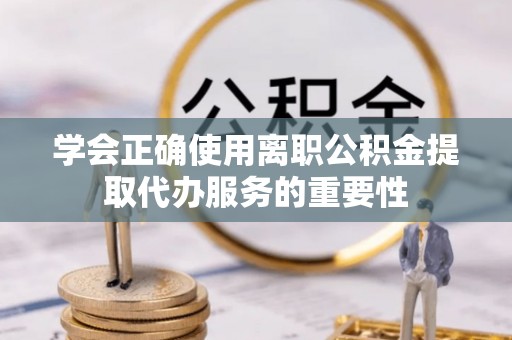 延平学会正确使用离职公积金提取代办服务的重要性