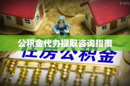 延平公积金代办提取咨询指南