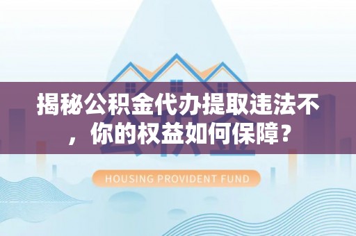 延平揭秘公积金代办提取违法不，你的权益如何保障？