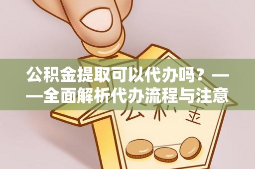 延平公积金提取可以代办吗？——全面解析代办流程与注意事项